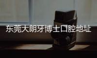 東莞大朗牙博士口腔地址:長盛廣場,電話及預(yù)約方式公布