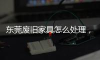 東莞廢舊家具怎么處理，大件廢舊家具往哪里扔