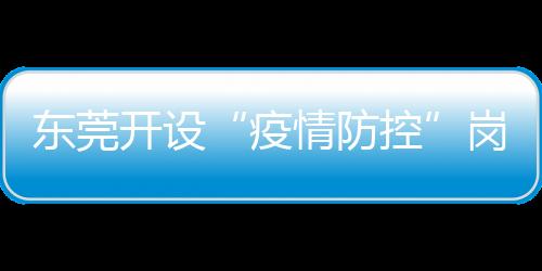 東莞開設“疫情防控”崗位需求專欄，幫助防疫物資生產企業招工