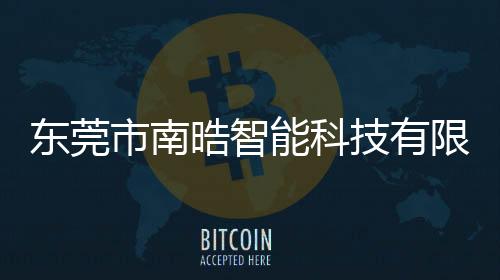 東莞市南晧智能科技有限公司(關于東莞市南晧智能科技有限公司簡述)