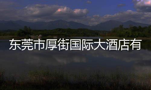 東莞市厚街國際大酒店有限公司(關于東莞市厚街國際大酒店有限公司簡述)