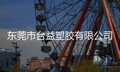 東莞市臺益塑膠有限公司(關于東莞市臺益塑膠有限公司簡述)