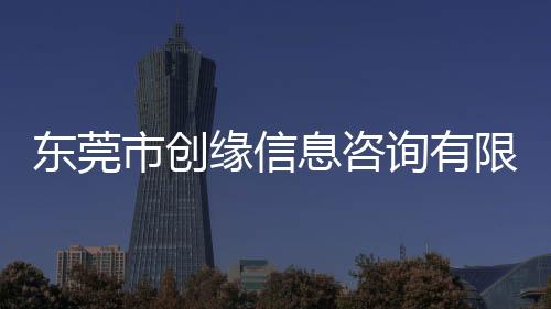 東莞市創緣信息咨詢有限公司(關于東莞市創緣信息咨詢有限公司簡述)