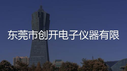 東莞市創(chuàng)開電子儀器有限公司(關(guān)于東莞市創(chuàng)開電子儀器有限公司簡述)