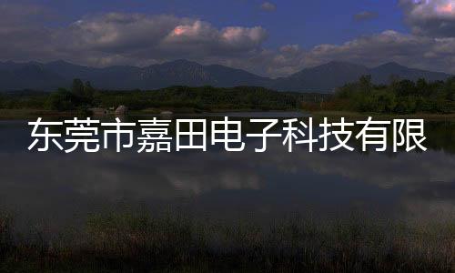 東莞市嘉田電子科技有限公司(關于東莞市嘉田電子科技有限公司簡述)