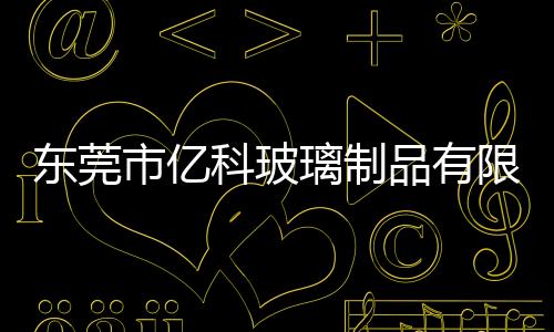 東莞市億科玻璃制品有限公司(關于東莞市億科玻璃制品有限公司簡述)
