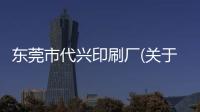東莞市代興印刷廠(關于東莞市代興印刷廠簡述)