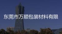 東莞市萬順包裝材料有限公司(關于東莞市萬順包裝材料有限公司簡述)