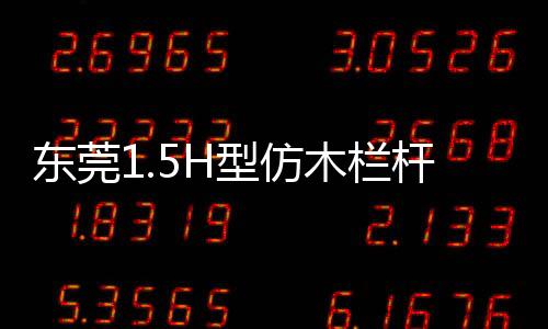 東莞1.5H型仿木欄桿多少錢一米