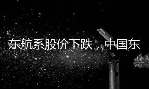 東航系股價下跌，中國東航股價盤初跌超9%