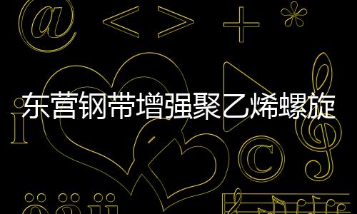 東營鋼帶增強聚乙烯螺旋波紋管經銷商、品牌廠家