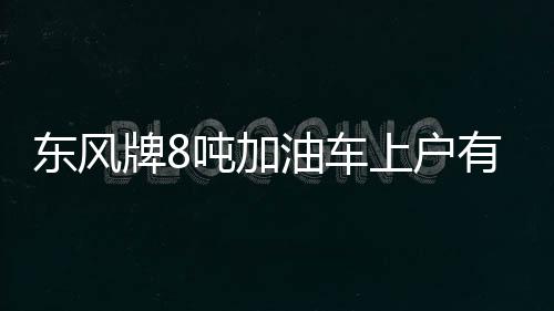 東風牌8噸加油車上戶有什么要求？專汽家園