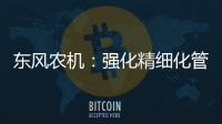 東風農機：強化精細化管理