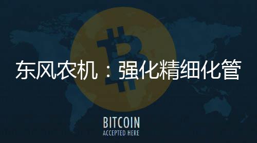 東風農機：強化精細化管理