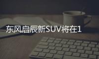 東風啟辰新SUV將在11月開賣 預計10