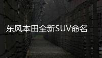 東風本田全新SUV命名官宣正式來啦
