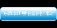東風本田思鉑睿將推混動版 油耗大幅降低