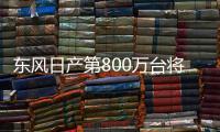 東風日產第800萬臺將下線 4年實現翻番