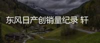 東風日產創銷量紀錄 軒逸單月首破6萬輛