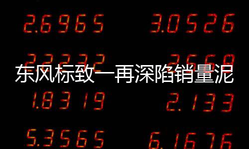 東風標致一再深陷銷量泥淖 SUV產(chǎn)品未能扭轉(zhuǎn)乾坤