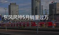 東風(fēng)風(fēng)神5月銷(xiāo)量過(guò)萬(wàn) 環(huán)比大幅增長(zhǎng)63%