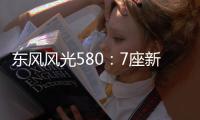 東風風光580：7座新兵 7年質保政策是狠著
