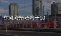 東風風光ix5將于10月31日上市 轎跑造型