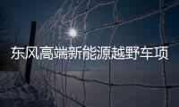 東風高端新能源越野車項目開工 2023年投產