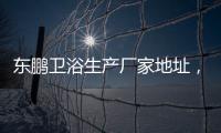 東鵬衛(wèi)浴生產(chǎn)廠家地址，關(guān)于河池東鵬衛(wèi)浴詳細(xì)情況