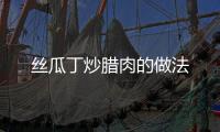 絲瓜丁炒臘肉的做法