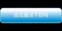 絲瓜蛋湯下奶嗎