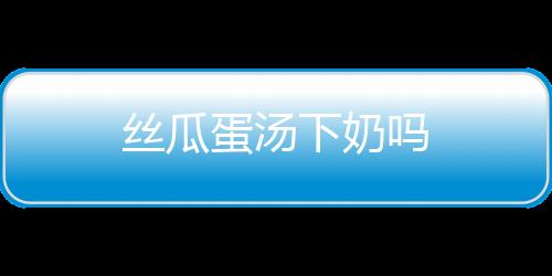 絲瓜蛋湯下奶嗎