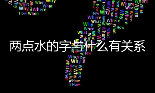兩點水的字與什么有關(guān)系（兩點水的字根跟什么有關(guān)）