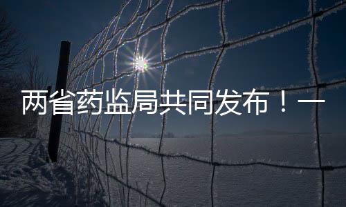 兩省藥監(jiān)局共同發(fā)布！一藥企使用不合格復(fù)合膜被罰2萬元