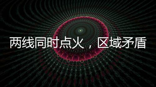 兩線同時點火，區(qū)域矛盾增加！,行業(yè)資訊
