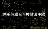兩單位聯合開展健康主題宣傳活動