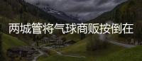 兩城管將氣球商販按倒在地？廣東佛山發布情況說明