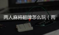 兩人麻將翻牌怎么玩（兩人麻將）