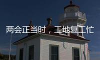 兩會正當時，工地復工忙