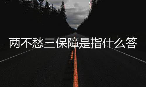 兩不愁三保障是指什么答案（兩不愁三保障分別指的是）
