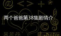 兩個爸爸第38集劇情介紹【電視劇】風尚中國網