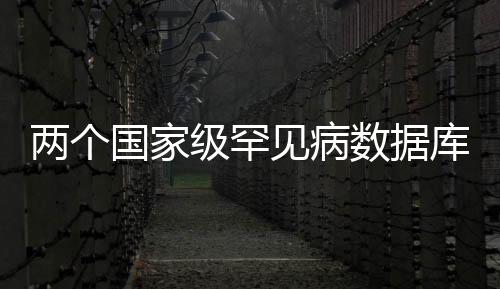 兩個國家級罕見病數據庫初步建成