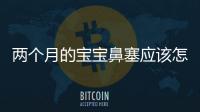兩個月的寶寶鼻塞應該怎樣辦