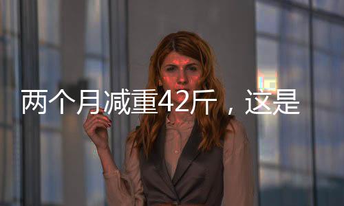 兩個月減重42斤，這是怎么做到的？