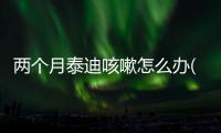兩個(gè)月泰迪咳嗽怎么辦(泰迪感冒咳嗽怎么辦)