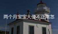 兩個月寶寶大便不正常怎么辦（寶寶大便顏色質地頻率問題詳解）