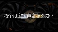 兩個月寶寶鼻塞怎么辦？推薦幾個有效方法