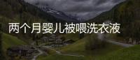 兩個(gè)月嬰兒被喂洗衣液 結(jié)果。。。