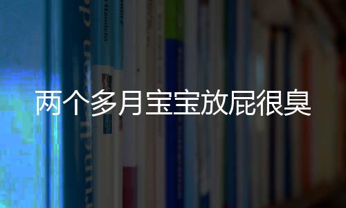 兩個(gè)多月寶寶放屁很臭