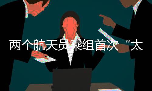 兩個航天員乘組首次“太空會師” 開啟中國空間站長期有人駐留時代